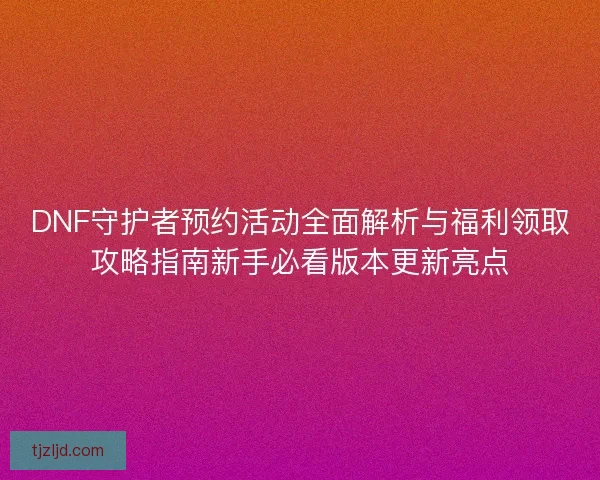 DNF守护者预约活动全面解析与福利领取攻略指南新手必看版本更新亮点