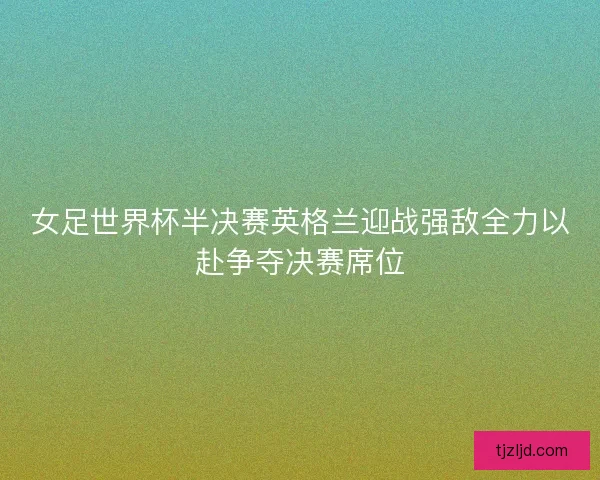 女足世界杯半决赛英格兰迎战强敌全力以赴争夺决赛席位