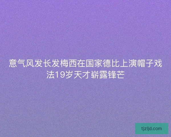 意气风发长发梅西在国家德比上演帽子戏法19岁天才崭露锋芒