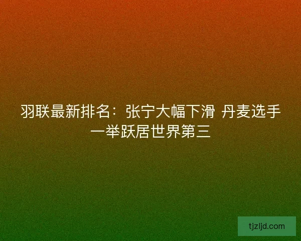 羽联最新排名：张宁大幅下滑 丹麦选手一举跃居世界第三