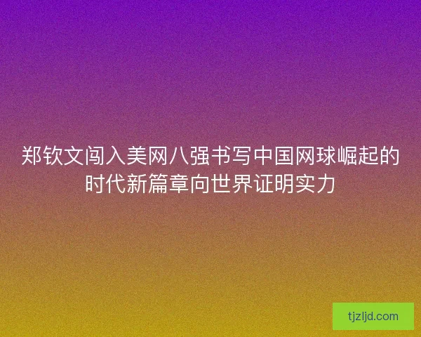 郑钦文闯入美网八强书写中国网球崛起的时代新篇章向世界证明实力